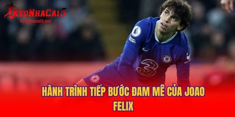 Hành trình tiếp bước đam mê của Joao Felix